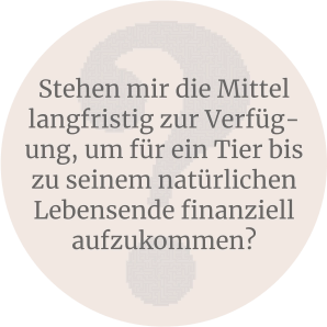 Stehen mir die Mittel langfristig zur Verfüg-ung, um für ein Tier bis zu seinem natürlichen Lebensende finanziell aufzukommen?